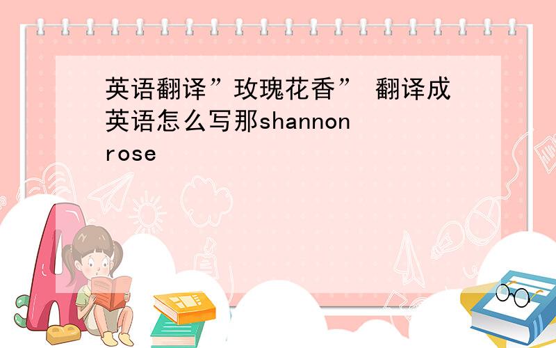 英语翻译”玫瑰花香” 翻译成英语怎么写那shannon rose