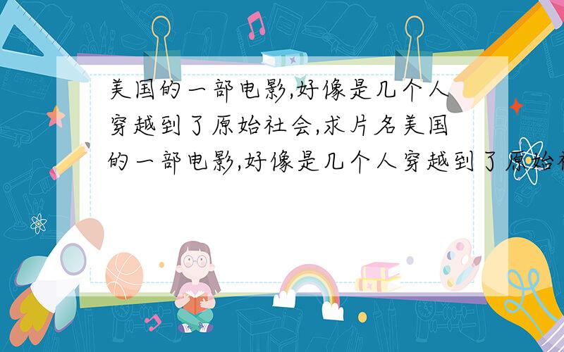 美国的一部电影,好像是几个人穿越到了原始社会,求片名美国的一部电影,好像是几个人穿越到了原始社会,遇到了原始部落的王子,王子的名字好像叫帕什么的,忘了,最后其他人都回去了,有一