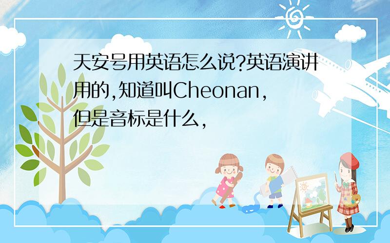 天安号用英语怎么说?英语演讲用的,知道叫Cheonan,但是音标是什么,