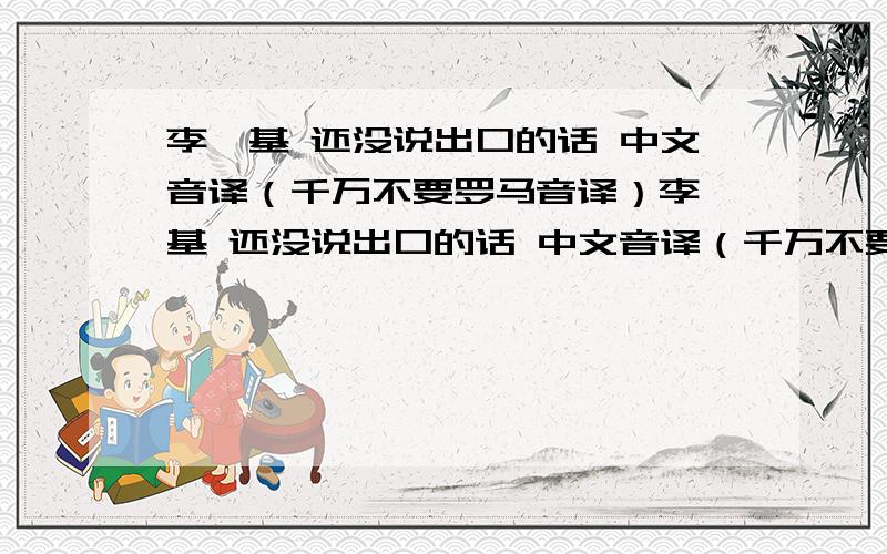 李弘基 还没说出口的话 中文音译（千万不要罗马音译）李弘基 还没说出口的话 中文音译（千万不要罗马音译）