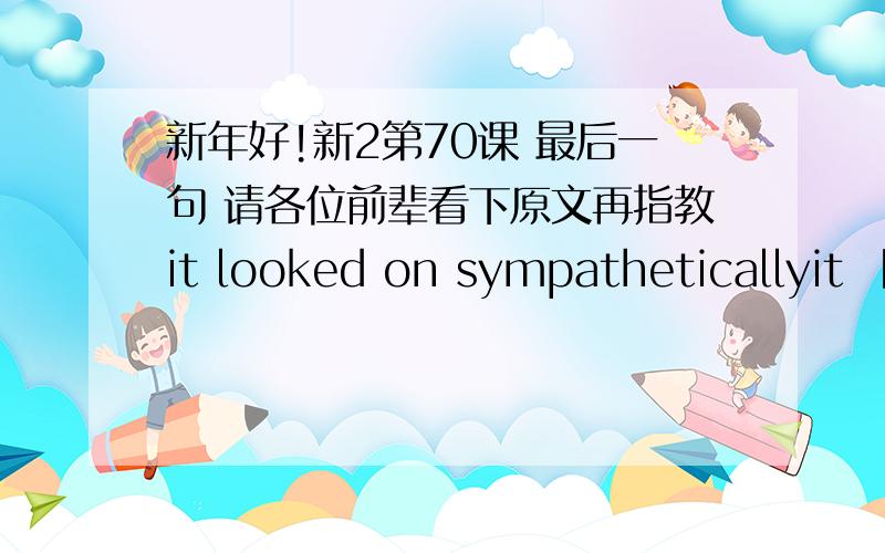 新年好!新2第70课 最后一句 请各位前辈看下原文再指教it looked on sympatheticallyit 【looked】 on sympathetically until the drunk was out of the way before once more turning its attention to the matador.请问为什么不用 had