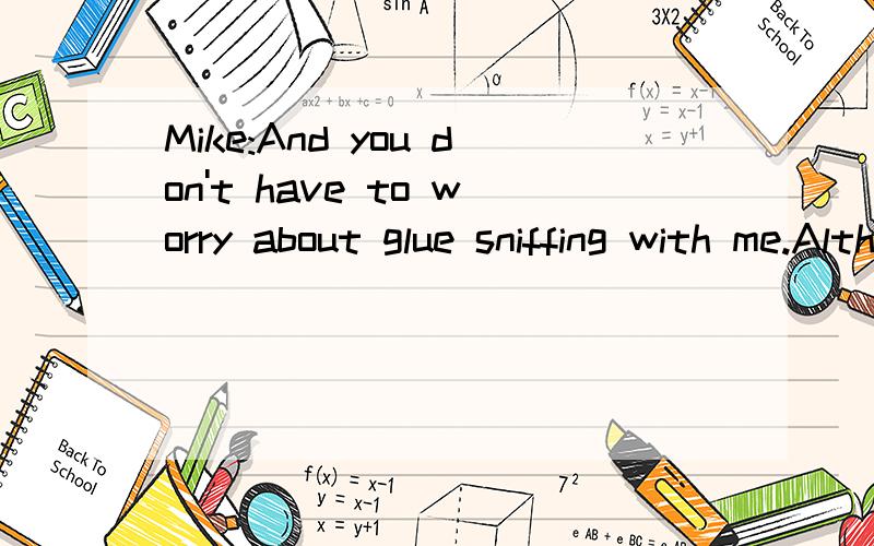 Mike:And you don't have to worry about glue sniffing with me.Although I do smell the occasional magic marker,yeah ah anyway,I just think I can make you happy.smell the occasional magic