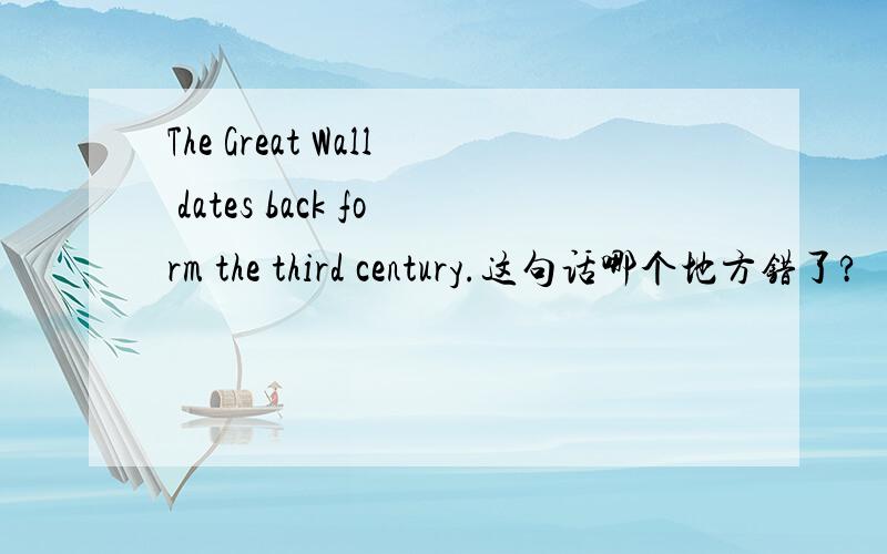 The Great Wall dates back form the third century.这句话哪个地方错了?