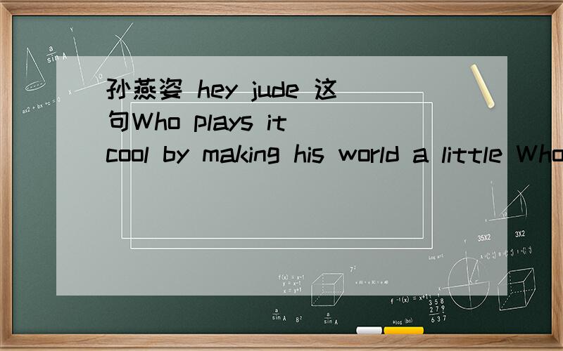 孙燕姿 hey jude 这句Who plays it cool by making his world a little Who plays it cool by making his world a little colder.