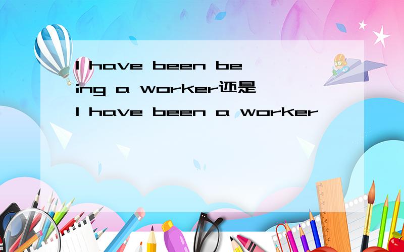 I have been being a worker还是I have been a worker