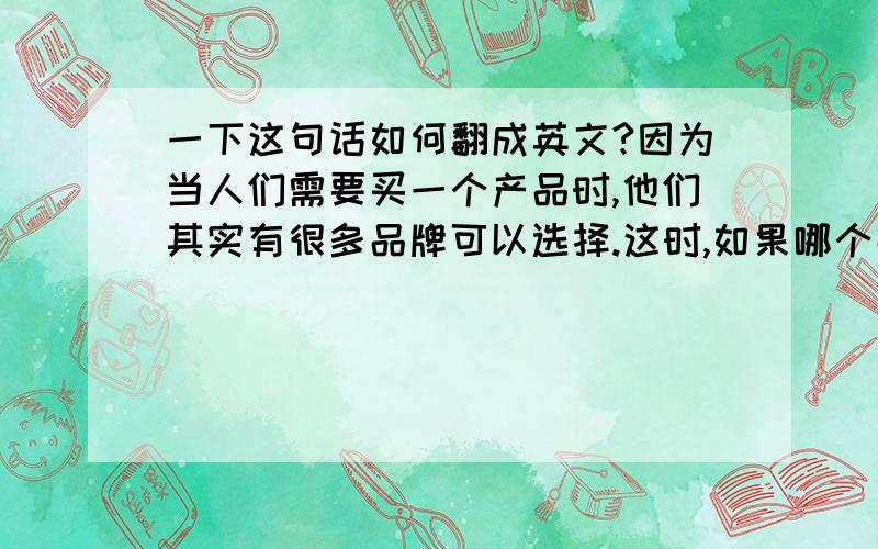 一下这句话如何翻成英文?因为当人们需要买一个产品时,他们其实有很多品牌可以选择.这时,如果哪个品牌的Slogan是他们所熟知的,会增加很多购买这个品牌的几率.