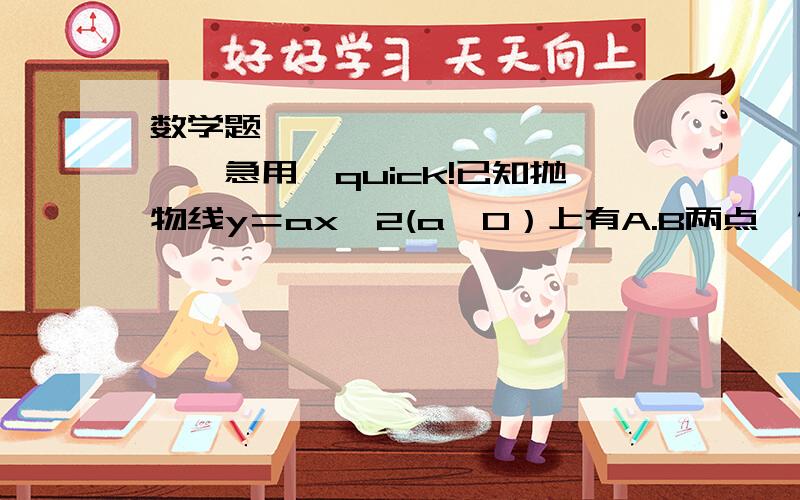 数学题、、、、、、、、、、、、、急用、quick!已知抛物线y＝ax^2(a＞0）上有A.B两点,他们的横坐标分别为-1.2.如果△AOB（O是坐标原点）是直角三角形,求a的值.解释＋答案.thx、