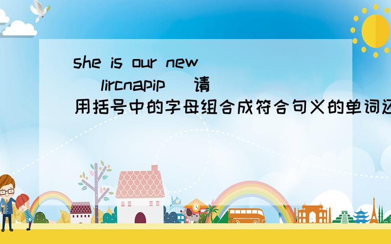 she is our new (lircnapip) 请用括号中的字母组合成符合句义的单词还有一个 he often (anipts) or watches TV on sunday