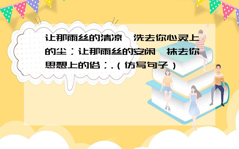 让那雨丝的清凉,洗去你心灵上的尘；让那雨丝的安闲,抹去你思想上的俗；.（仿写句子）