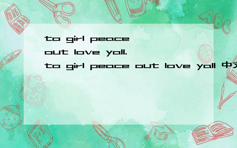 to girl peace out love yall.to girl peace out love yall 中文意思是什么?