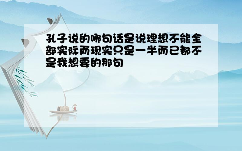 孔子说的哪句话是说理想不能全部实际而现实只是一半而已都不是我想要的那句