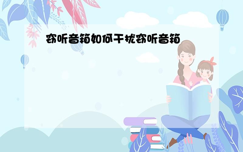 窃听音箱如何干扰窃听音箱