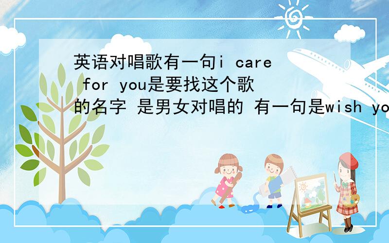 英语对唱歌有一句i care for you是要找这个歌的名字 是男女对唱的 有一句是wish you know i care for you i care for you 我是在一个视频上听到的这个歌 http://v.youku.com/v_show/id_XMTg0NTYzNTMy.html 就是这个视频