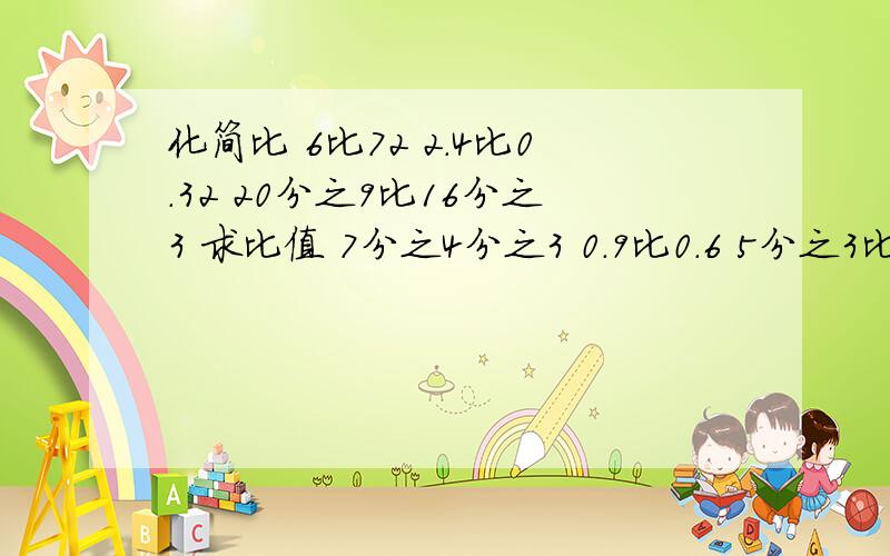 化简比 6比72 2.4比0.32 20分之9比16分之3 求比值 7分之4分之3 0.9比0.6 5分之3比4分之1