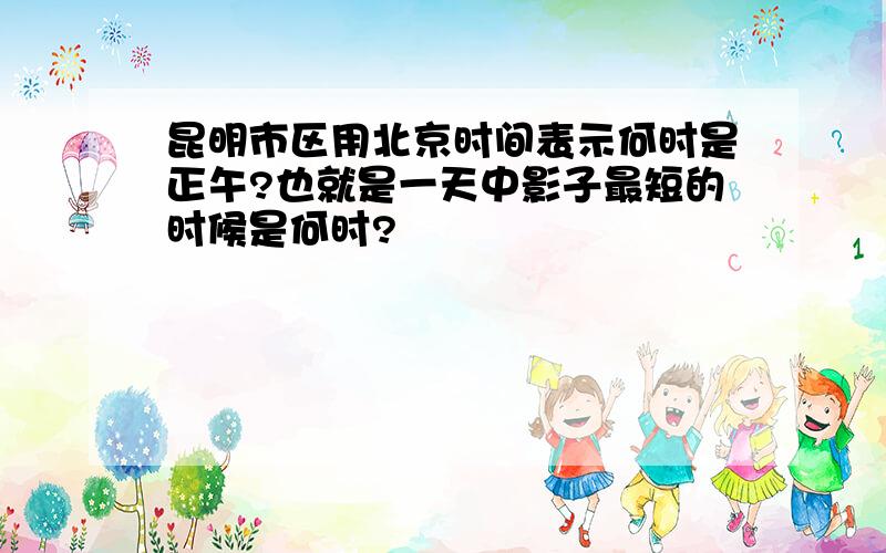 昆明市区用北京时间表示何时是正午?也就是一天中影子最短的时候是何时?