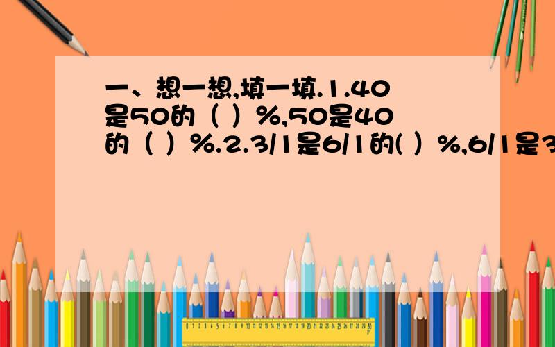 一、想一想,填一填.1.40是50的（ ）％,50是40的（ ）％.2.3/1是6/1的( ）%,6/1是3/1的（ ）%一、想一想,填一填.1.40是50的（ ）％,50是40的（ ）％.2.3/1是6/1的( ）%,6/1是3/1的（ ）%3.男生人数是女生人