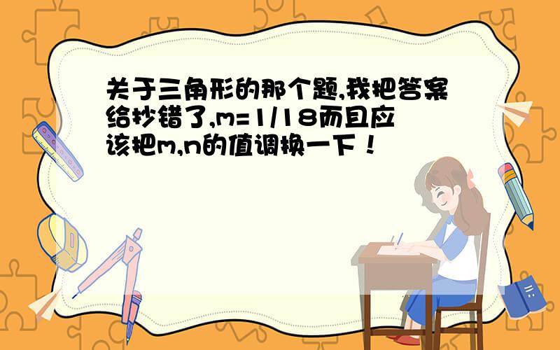 关于三角形的那个题,我把答案给抄错了,m=1/18而且应该把m,n的值调换一下！