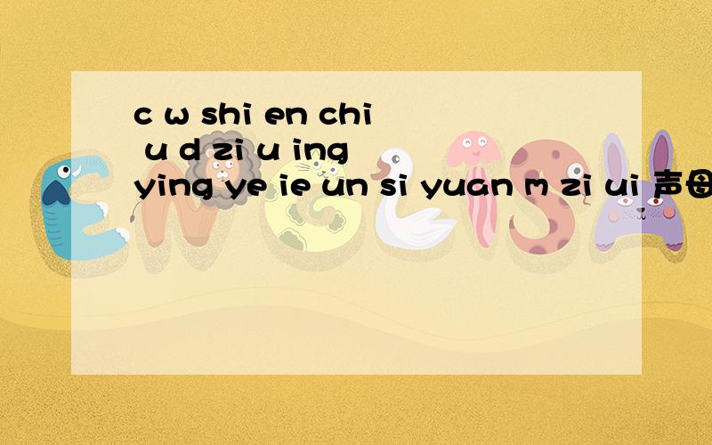 c w shi en chi u d zi u ing ying ye ie un si yuan m zi ui 声母：韵母：整体认读音节：