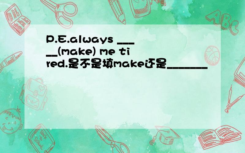 P.E.always _____(make) me tired.是不是填make还是_______