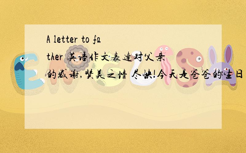 A letter to father 英语作文表达对父亲的感谢,赞美之情 尽快!今天是爸爸的生日，写一封对爸爸表达感激和赞美