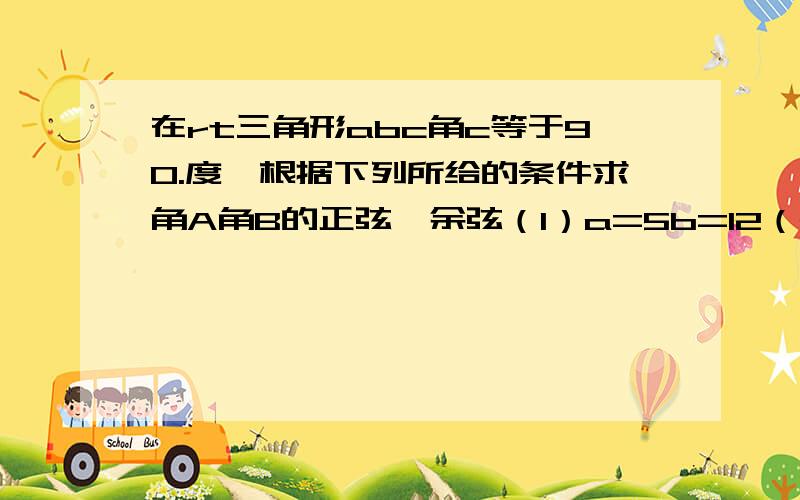 在rt三角形abc角c等于90.度,根据下列所给的条件求角A角B的正弦,余弦（1）a=5b=12（2）3a=2c