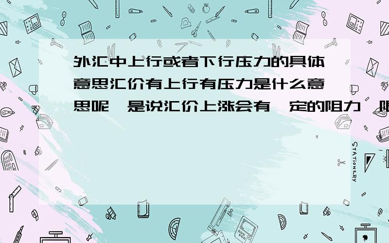 外汇中上行或者下行压力的具体意思汇价有上行有压力是什么意思呢,是说汇价上涨会有一定的阻力,限制上涨空间,还是说有压力逼迫着汇价上涨,谁能给我一个准确的答案,