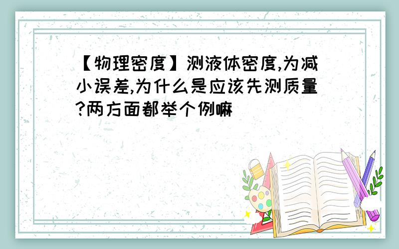 【物理密度】测液体密度,为减小误差,为什么是应该先测质量?两方面都举个例嘛