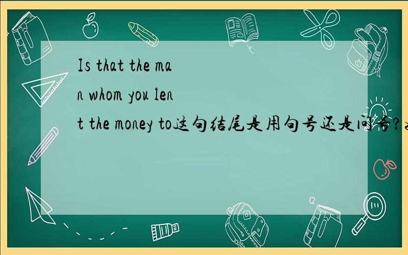 Is that the man whom you lent the money to这句结尾是用句号还是问号?如果是用句号,为什么Is that the man to whom you lent the money?能用问号?难道是to的原因结尾只能用句号?