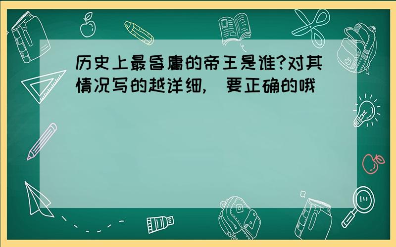 历史上最昏庸的帝王是谁?对其情况写的越详细,(要正确的哦)