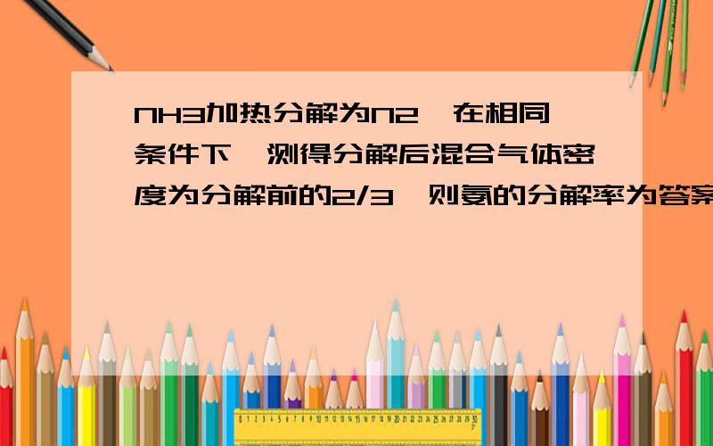 NH3加热分解为N2,在相同条件下,测得分解后混合气体密度为分解前的2/3,则氨的分解率为答案为50%,