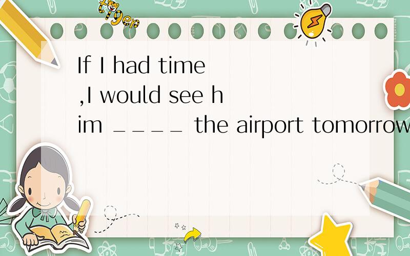 If I had time ,I would see him ____ the airport tomorrow.A.off B.of C.at D.up到底选哪个?急...答案是 A啊，为啥？