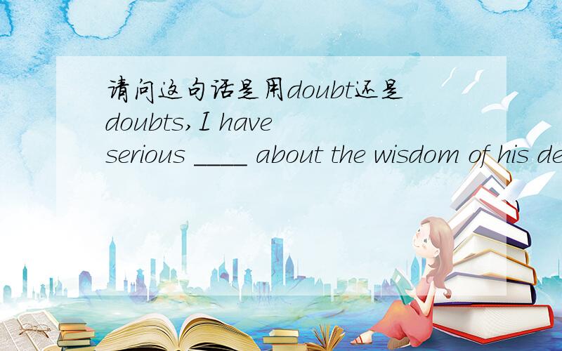 请问这句话是用doubt还是doubts,I have serious ____ about the wisdom of his decision.另外,doubt是可数名词么?