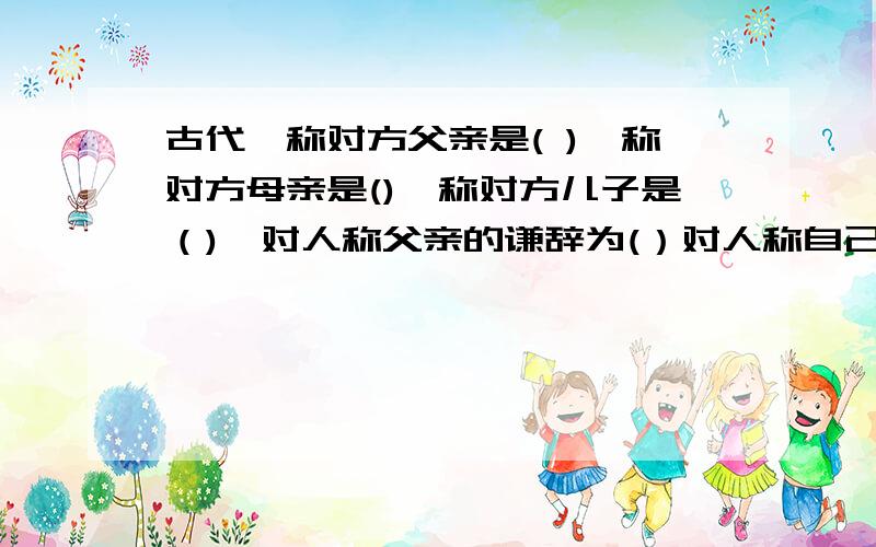 古代,称对方父亲是( ),称对方母亲是(),称对方儿子是（),对人称父亲的谦辞为(）对人称自己母亲谦辞是?