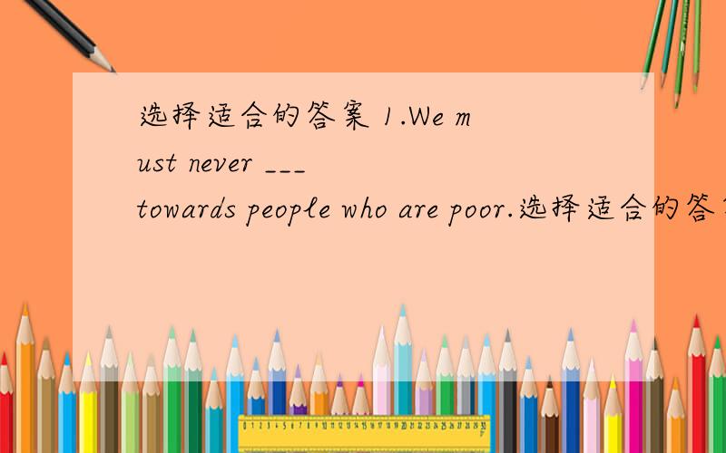 选择适合的答案 1.We must never ___ towards people who are poor.选择适合的答案 1.We must never ___ towards people who are poor.(1)blow our own trumpet (2)turn up our noses (3)sail too near the wind(4)have green eyes2.Lisa was so hungry t