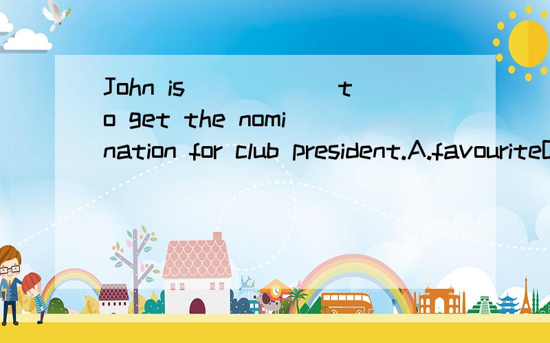 John is______to get the nomination for club president.A.favouriteB.favourC.favourerD.favoritism