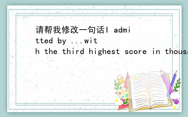 请帮我修改一句话I admitted by ...with the third highest score in thousands of candidates then I have been working on my master degree.要表达我在数以千计的人中以第三名脱颖而出进入..攻读硕士