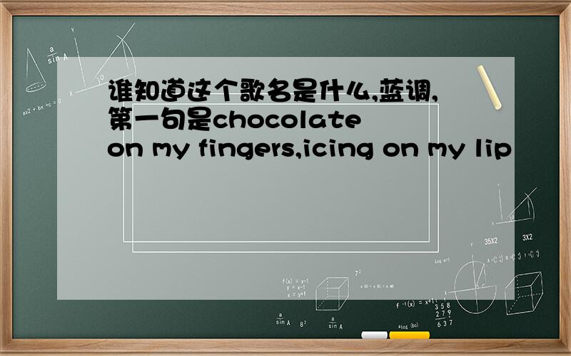 谁知道这个歌名是什么,蓝调,第一句是chocolate on my fingers,icing on my lip