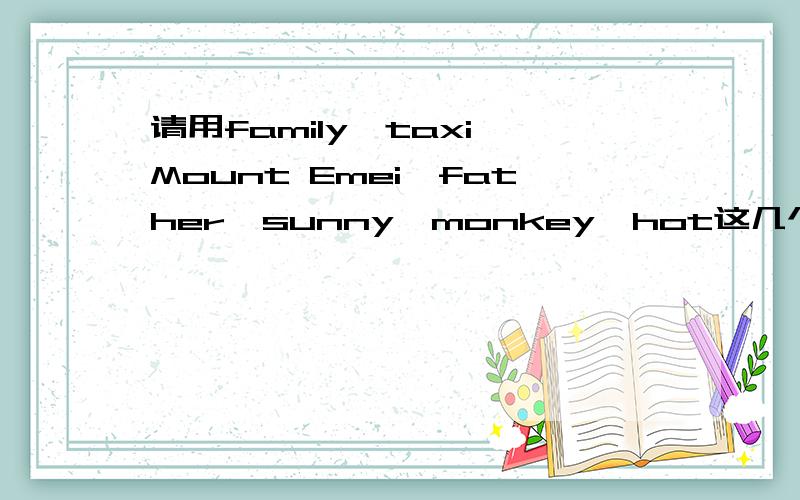 请用family,taxi,Mount Emei,father,sunny,monkey,hot这几个单词写一篇短文