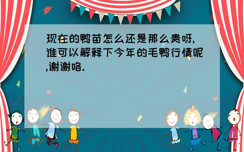 现在的鸭苗怎么还是那么贵呀,谁可以解释下今年的毛鸭行情呢,谢谢咯.