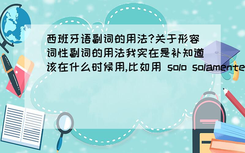 西班牙语副词的用法?关于形容词性副词的用法我实在是补知道该在什么时候用,比如用 solo solamente 来 做一个实例