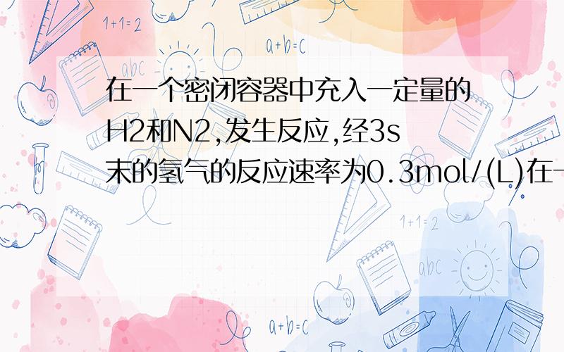 在一个密闭容器中充入一定量的H2和N2,发生反应,经3s末的氢气的反应速率为0.3mol/(L)在一密闭容器中充入一定量的H2和N2发生反应N2+3H22NH3,经测定3秒末的氢气的反应速率为0.3mol·L-1·S-1,则6秒末NH3