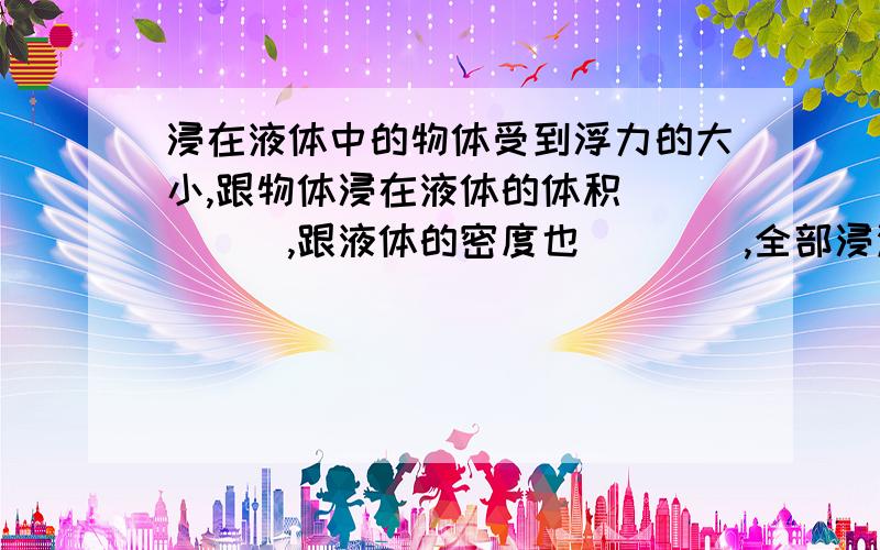 浸在液体中的物体受到浮力的大小,跟物体浸在液体的体积_____,跟液体的密度也____,全部浸没在_____液体中的物体所受浮力则跟物体浸入液体中的深度____.