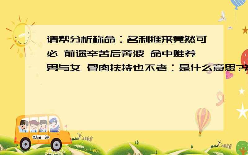 请帮分析称命：名利推来竟然可必 前途辛苦后奔波 命中难养男与女 骨肉扶持也不老；是什么意思?知道...请帮分析称命：名利推来竟然可必 前途辛苦后奔波 命中难养男与女 骨肉扶持也不老