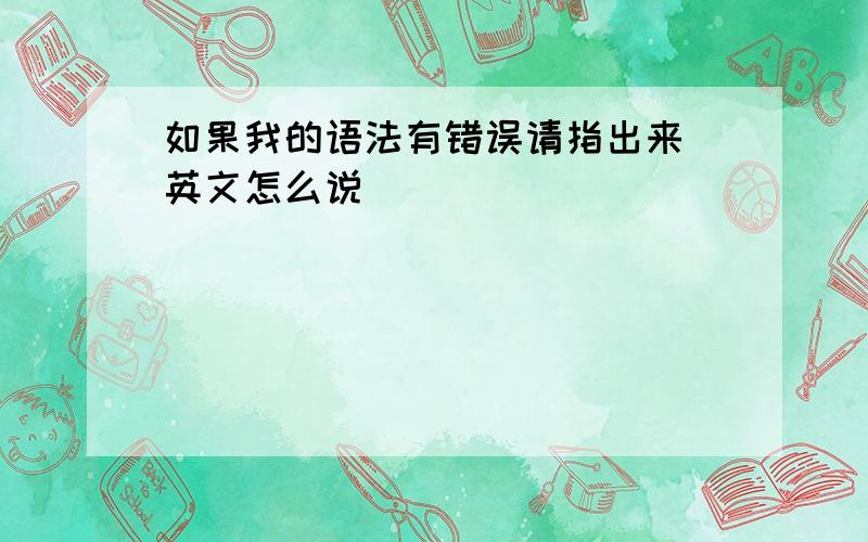 如果我的语法有错误请指出来 英文怎么说