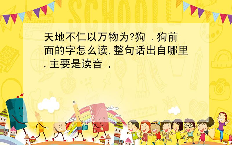 天地不仁以万物为?狗 .狗前面的字怎么读,整句话出自哪里,主要是读音 ,