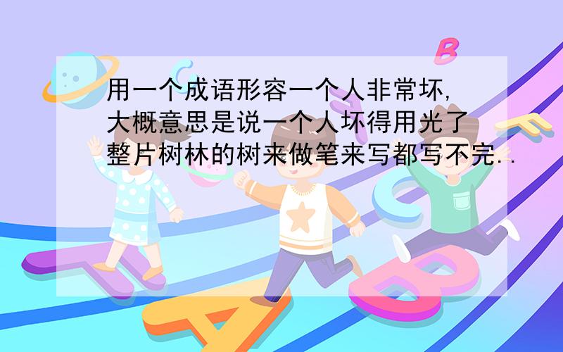 用一个成语形容一个人非常坏,大概意思是说一个人坏得用光了整片树林的树来做笔来写都写不完..