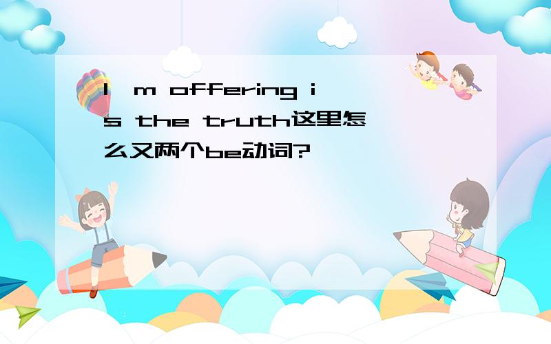 I'm offering is the truth这里怎么又两个be动词?