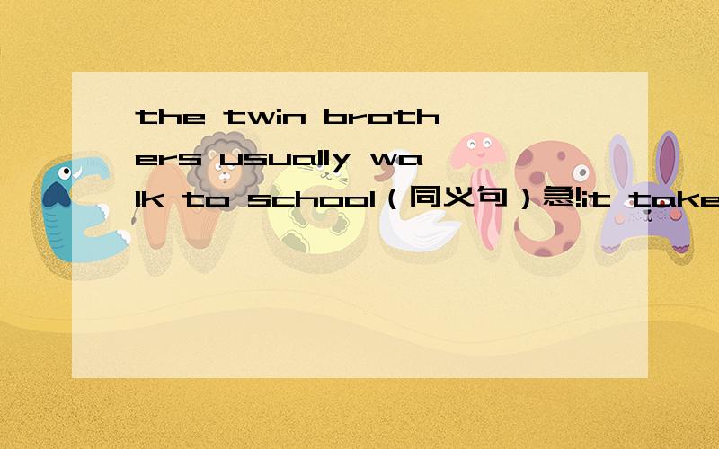 the twin brothers usually walk to school（同义句）急!it takes me five minutes to get there(five minutes是划线部分,对划线部分提问）they sprnd much time reading (同义句）he has a quick lunch in the sffice(同义句）Allan goes b