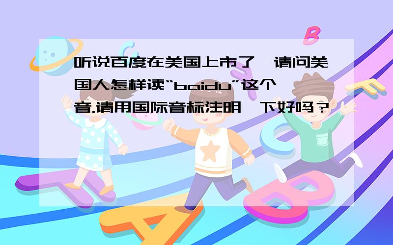 听说百度在美国上市了,请问美国人怎样读“baidu”这个音.请用国际音标注明一下好吗？