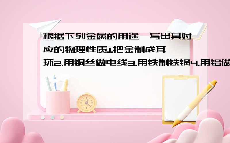 根据下列金属的用途,写出其对应的物理性质.1.把金制成耳环2.用铜丝做电线3.用铁制铁锅4.用铝做铝箔